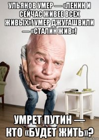 ульянов умер — «ленин и сейчас живее всех живых»! умер джугашвили — «сталин жив»! умрет путин — кто «будет жить»?