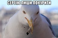 сергію лиши покурити 