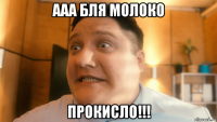 ааа бля молоко прокисло!!!