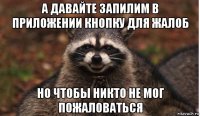а давайте запилим в приложении кнопку для жалоб но чтобы никто не мог пожаловаться