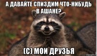 а давайте спиздим что-нибудь в ашане? (с) мои друзья