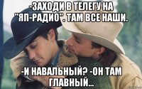 -заходи в телегу на "яп-радио". там все наши. -и навальный? -он там главный...