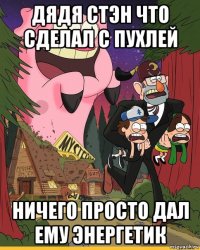 дядя стэн что сделал с пухлей ничего просто дал ему энергетик