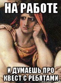 на работе и думаешь про квест с ребятами