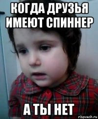 когда друзья имеют спиннер а ты нет