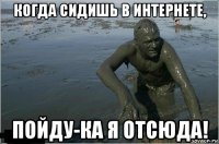 когда сидишь в интернете, пойду-ка я отсюда!