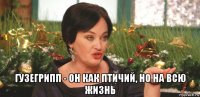  гузегрипп - он как птичий, но на всю жизнь