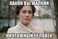 какой вы жалкий ничтожный человек