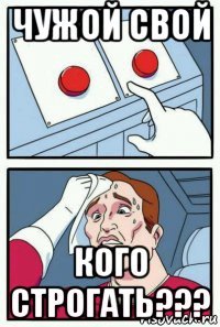 чужой свой кого строгать???