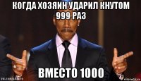 когда хозяин ударил кнутом 999 раз вместо 1000