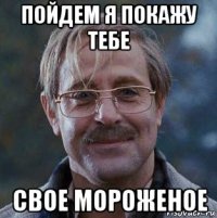 пойдем я покажу тебе свое мороженое
