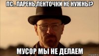 пс.. парень,ленточки не нужны? мусор мы не делаем