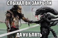 слыхал вк закрыли да ну блять