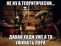 не ну а теоритически... давай ходи уже а то ужинать пора