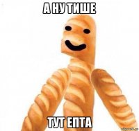 а ну тише тут епта
