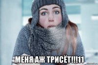  меня аж трисёт!!!11