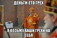 деньги-ето грех я возьму ваши грехи на себя