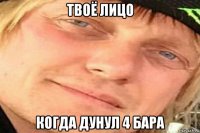 твоё лицо когда дунул 4 бара