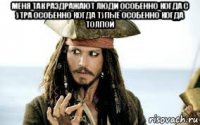 меня так раздражают люди особенно когда с утра особенно когда тупые особенно когда толпой 