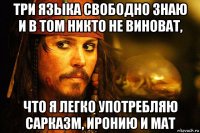 три языка свободно знаю и в том никто не виноват, что я легко употребляю сарказм, иронию и мат