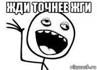 жди точнее жги 