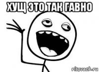 хущ это так гавно 