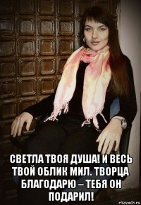  светла твоя душа! и весь твой облик мил. творца благодарю – тебя он подарил!