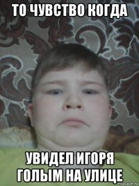 то чувство когда увидел игоря голым на улице