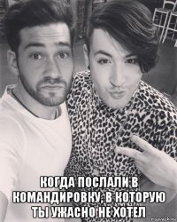  когда послали в командировку, в которую ты ужасно не хотел
