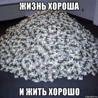 жизнь хороша и жить хорошо
