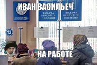 иван васильеч на работе
