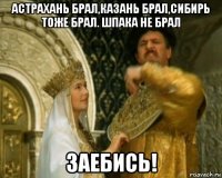 астрахань брал,казань брал,сибирь тоже брал. шпака не брал заебись!