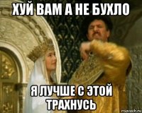 хуй вам а не бухло я лучше с этой трахнусь