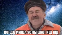  когда миша услышал ищ ищ