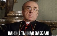  как же ты нас заебал!