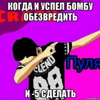когда и успел бомбу обезвредить и -5 сделать