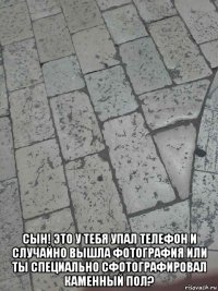  сын! это у тебя упал телефон и случайно вышла фотография или ты специально сфотографировал каменный пол?