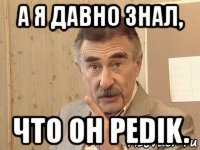 а я давно знал, что он pedik.