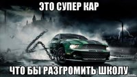 это супер кар что бы разгромить школу