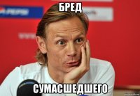 бред сумасшедшего