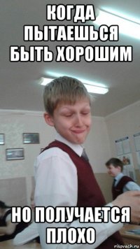 когда пытаешься быть хорошим но получается плохо