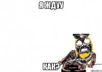 я ждуу как?