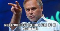 мой трон стоит крепко и тебе его не расшатать