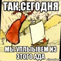 так,сегодня мы уплыывем из этого ада