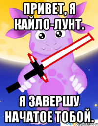 привет, я кайло-лунт. я завершу начатое тобой.