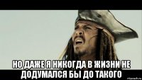  но даже я никогда в жизни не додумался бы до такого