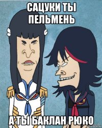 сацуки ты пельмень а ты баклан рюко