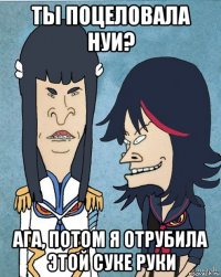 ты поцеловала нуи? ага, потом я отрубила этой суке руки