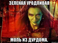 зеленая уродливая моль из дурдома.