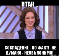 итак... -совпадение - но факт! -не думаю! - необъяснимо!